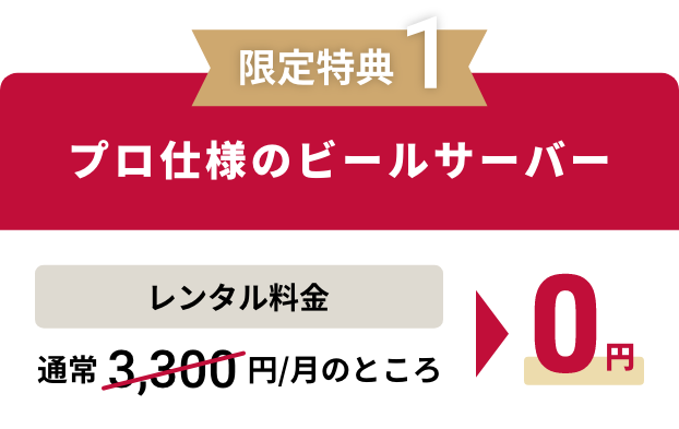 限定特典１｜プロ仕様のビールサーバー｜レンタル料金：通常3,300円/月のところ、0円